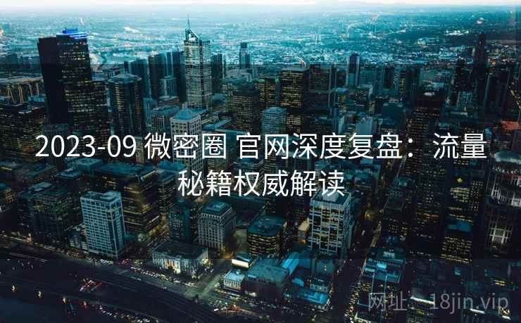 2023-09 微密圈 官网深度复盘：流量秘籍权威解读