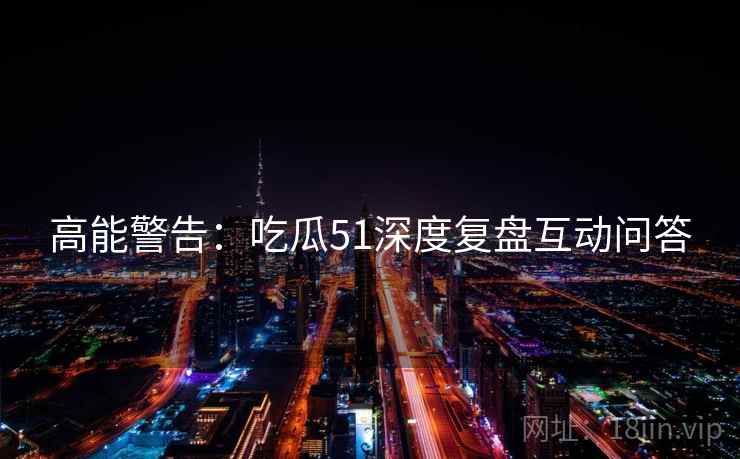 高能警告：吃瓜51深度复盘互动问答
