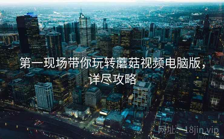 第一现场带你玩转蘑菇视频电脑版，详尽攻略