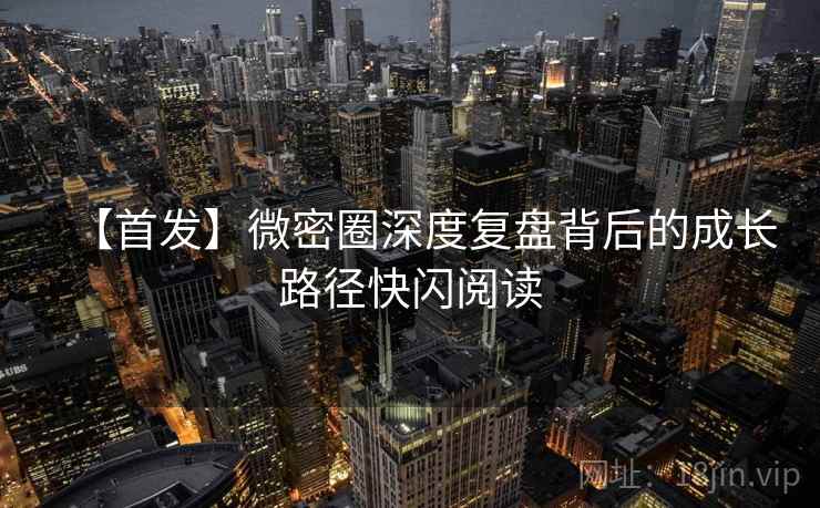 【首发】微密圈深度复盘背后的成长路径快闪阅读