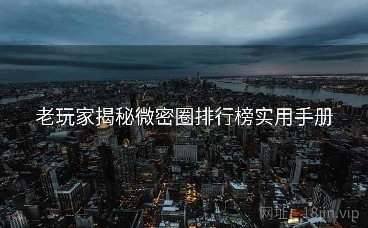 老玩家揭秘微密圈排行榜实用手册