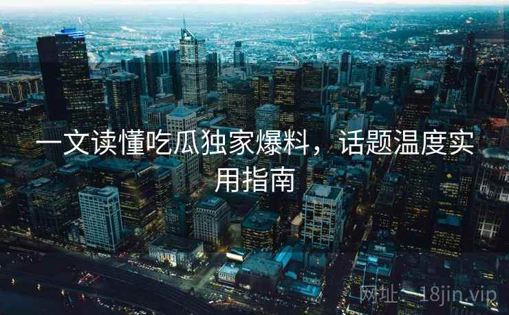 一文读懂吃瓜独家爆料，话题温度实用指南
