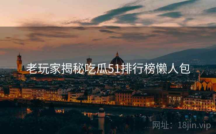 老玩家揭秘吃瓜51排行榜懒人包