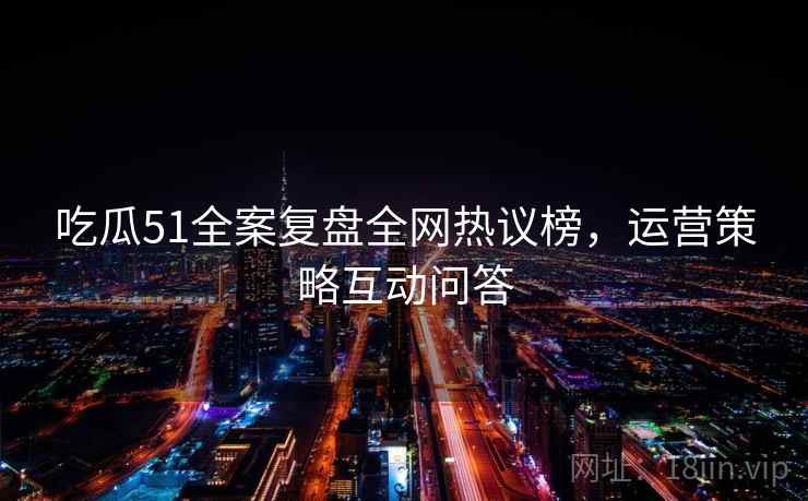 吃瓜51全案复盘全网热议榜，运营策略互动问答