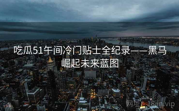 吃瓜51午间冷门贴士全纪录——黑马崛起未来蓝图