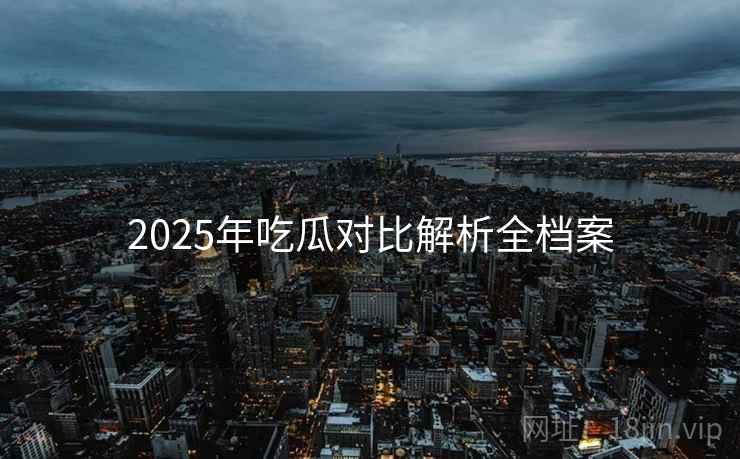2025年吃瓜对比解析全档案
