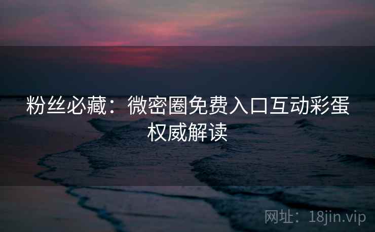 粉丝必藏：微密圈免费入口互动彩蛋权威解读