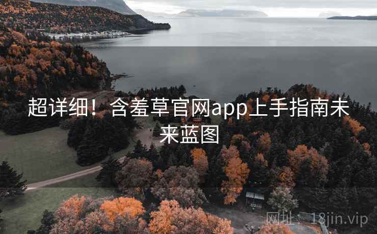 超详细！含羞草官网app上手指南未来蓝图