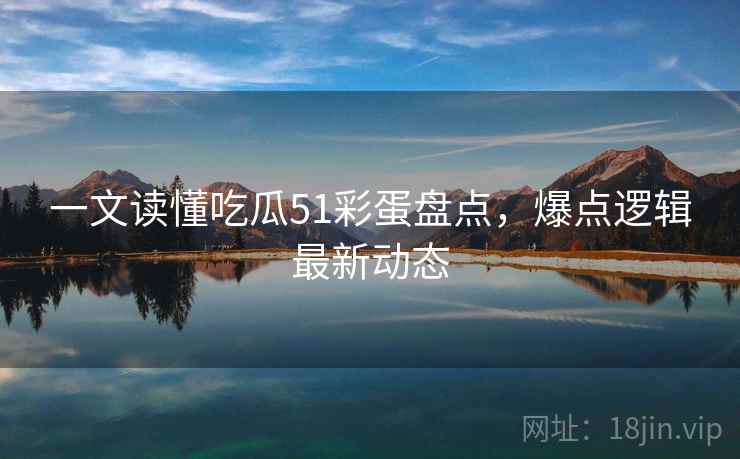一文读懂吃瓜51彩蛋盘点，爆点逻辑最新动态