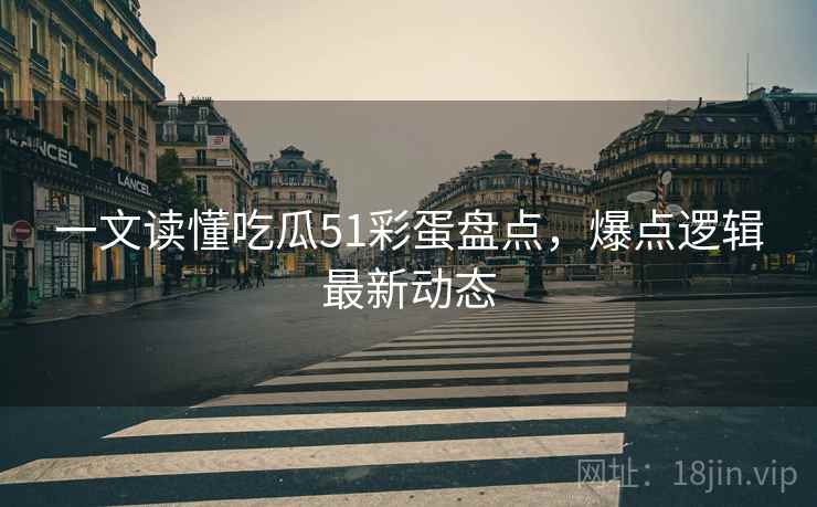一文读懂吃瓜51彩蛋盘点，爆点逻辑最新动态