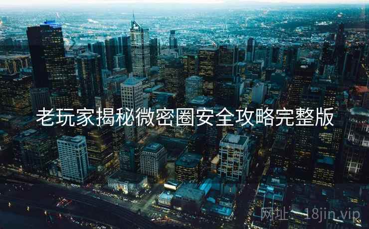 老玩家揭秘微密圈安全攻略完整版