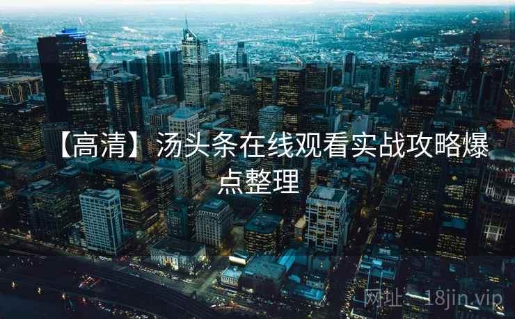 【高清】汤头条在线观看实战攻略爆点整理