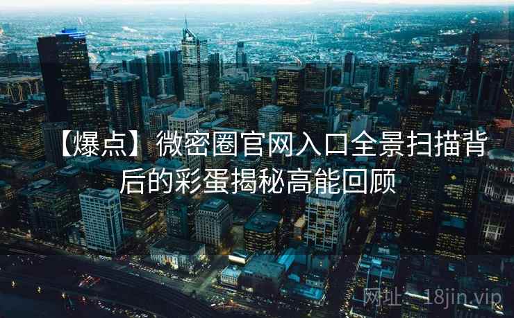 【爆点】微密圈官网入口全景扫描背后的彩蛋揭秘高能回顾