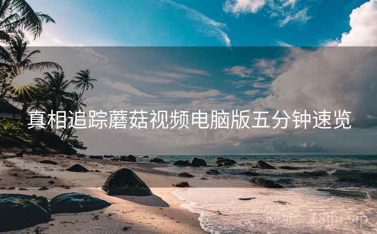 真相追踪蘑菇视频电脑版五分钟速览