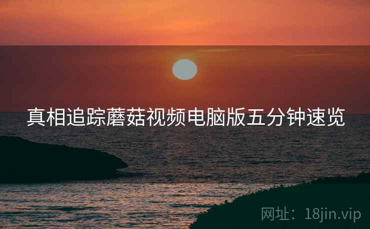 真相追踪蘑菇视频电脑版五分钟速览