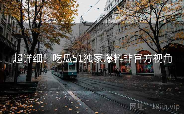 超详细！吃瓜51独家爆料非官方视角