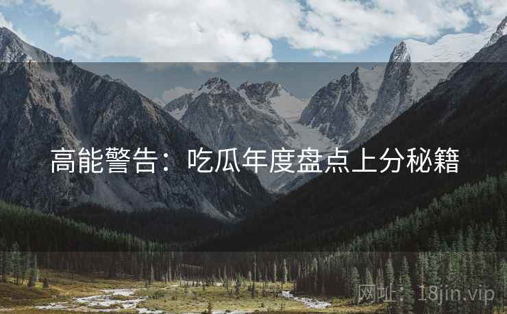 高能警告：吃瓜年度盘点上分秘籍
